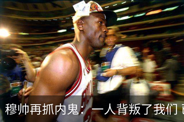 穆帅再抓内鬼：一人背叛了我们 已通知他走人