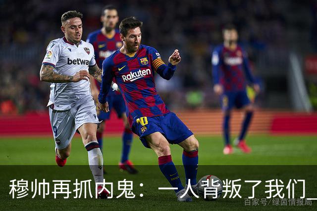 穆帅再抓内鬼：一人背叛了我们 已通知他走人